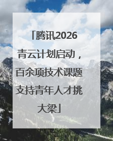 腾讯2026青云计划启动，百余项技术课题支持青年人才挑大梁