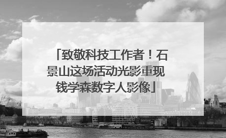 致敬科技工作者！石景山这场活动光影重现钱学森数字人影像