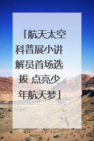 航天太空科普展小讲解员首场选拔 点亮少年航天梦