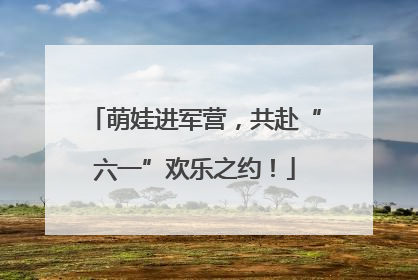 萌娃进军营，共赴“六一”欢乐之约！