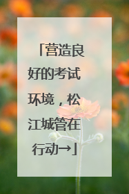 营造良好的考试环境，松江城管在行动→