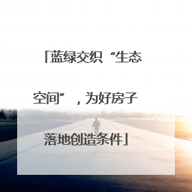 蓝绿交织“生态空间”，为好房子落地创造条件