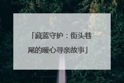 藏蓝守护：街头巷尾的暖心寻亲故事