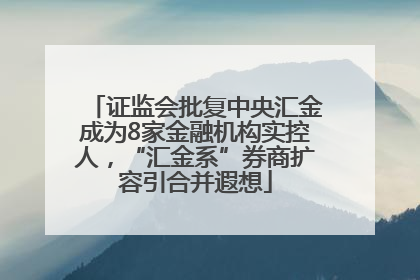 证监会批复中央汇金成为8家金融机构实控人，“汇金系”券商扩容引合并遐想