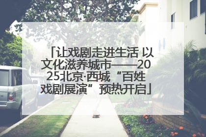 让戏剧走进生活 以文化滋养城市——2025北京·西城“百姓戏剧展演”预热开启