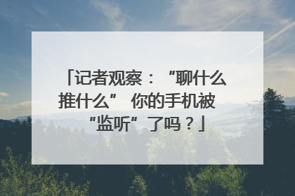 记者观察：“聊什么推什么” 你的手机被“监听”了吗？