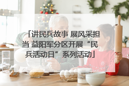 讲民兵故事 展风采担当 益阳军分区开展“民兵活动日”系列活动
