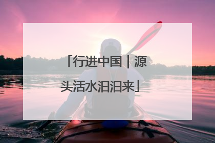 行进中国｜源头活水汩汩来