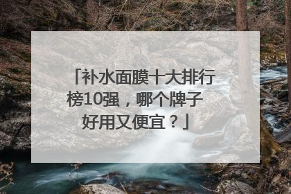 补水面膜十大排行榜10强，哪个牌子好用又便宜？