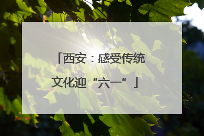西安：感受传统文化迎“六一”