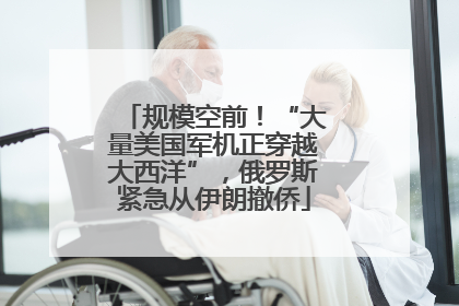规模空前！“大量美国军机正穿越大西洋”，俄罗斯紧急从伊朗撤侨