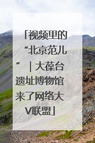 视频里的“北京范儿”｜大葆台遗址博物馆来了网络大V联盟