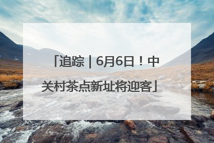 追踪｜6月6日！中关村茶点新址将迎客