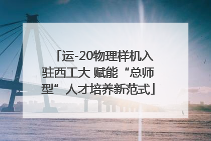 运-20物理样机入驻西工大 赋能“总师型”人才培养新范式
