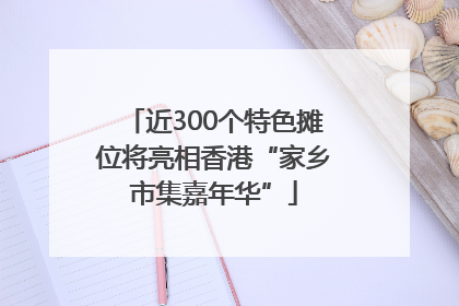 近300个特色摊位将亮相香港“家乡市集嘉年华”