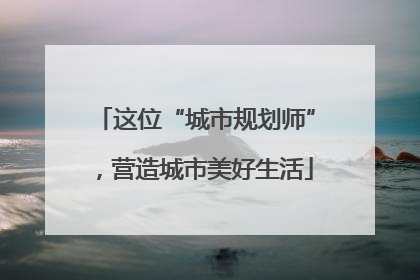 这位“城市规划师”，营造城市美好生活