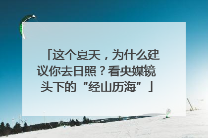 这个夏天，为什么建议你去日照？看央媒镜头下的“经山历海”
