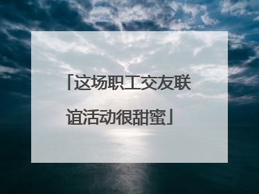 这场职工交友联谊活动很甜蜜