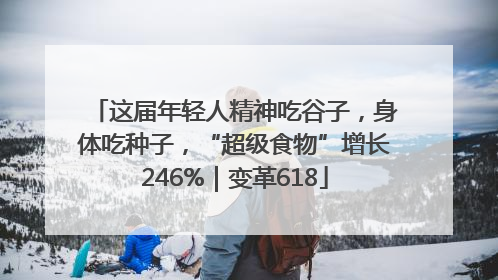 这届年轻人精神吃谷子，身体吃种子，“超级食物”增长246%｜变革618