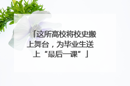 这所高校将校史搬上舞台，为毕业生送上“最后一课”