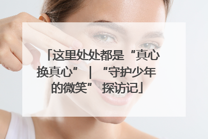 这里处处都是“真心换真心”｜“守护少年的微笑” 探访记