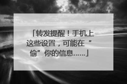 转发提醒！手机上这些设置，可能在“偷”你的信息……