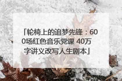 轮椅上的追梦先锋：600场红色音乐党课 40万字讲义改写人生剧本