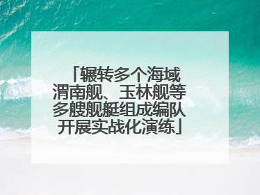 辗转多个海域 渭南舰、玉林舰等多艘舰艇组成编队开展实战化演练