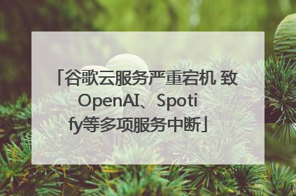 谷歌云服务严重宕机 致OpenAI、Spotify等多项服务中断