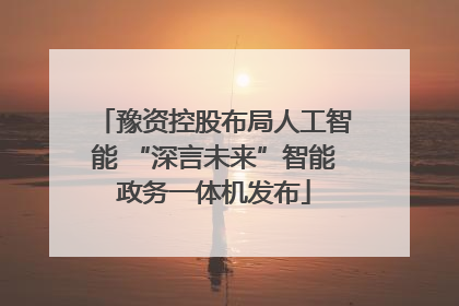 豫资控股布局人工智能 “深言未来”智能政务一体机发布