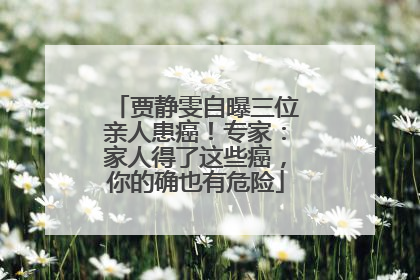 贾静雯自曝三位亲人患癌！专家：家人得了这些癌，你的确也有危险