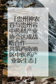 贵州神农谷与贵州省中药材产业协会达成战略合作——共筑西南地区中医药产业新生态