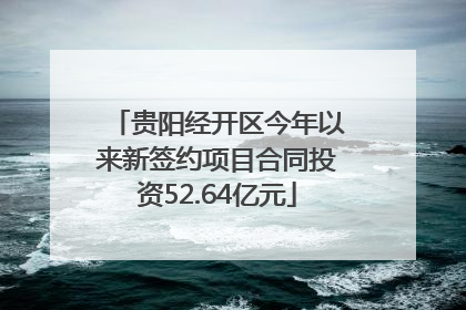 贵阳经开区今年以来新签约项目合同投资52.64亿元