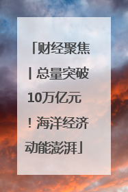 财经聚焦丨总量突破10万亿元！海洋经济动能澎湃