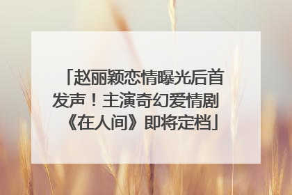 赵丽颖恋情曝光后首发声！主演奇幻爱情剧《在人间》即将定档
