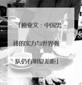 赖亚文：中国男排的实力与世界强队仍有明显差距