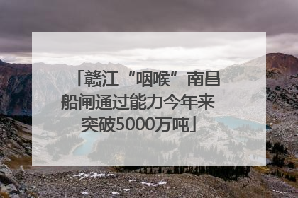 赣江“咽喉”南昌船闸通过能力今年来突破5000万吨