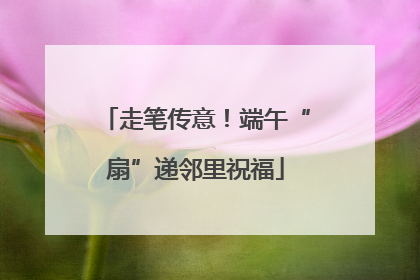 走笔传意！端午“扇”递邻里祝福