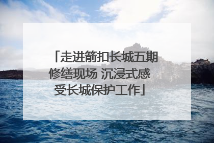 走进箭扣长城五期修缮现场 沉浸式感受长城保护工作