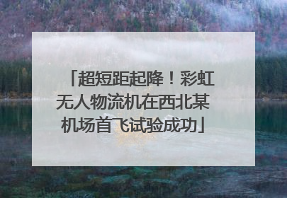 超短距起降！彩虹无人物流机在西北某机场首飞试验成功