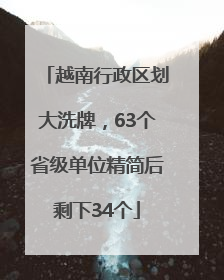 越南行政区划大洗牌，63个省级单位精简后剩下34个