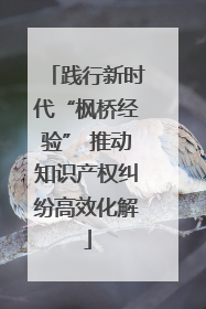 践行新时代“枫桥经验” 推动知识产权纠纷高效化解