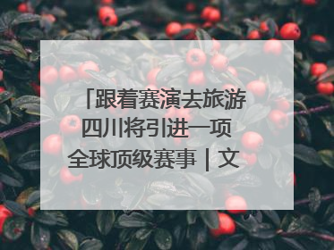 跟着赛演去旅游 四川将引进一项全球顶级赛事｜文旅融合看四川