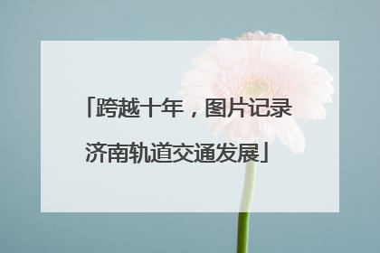 跨越十年，图片记录济南轨道交通发展