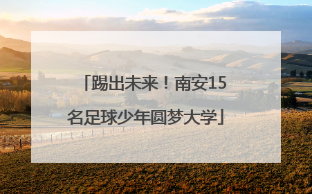 踢出未来！南安15名足球少年圆梦大学