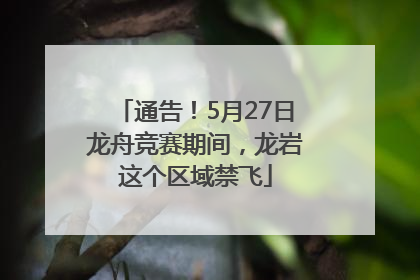 通告！5月27日龙舟竞赛期间，龙岩这个区域禁飞