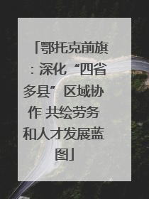 鄂托克前旗：深化“四省多县”区域协作 共绘劳务和人才发展蓝图