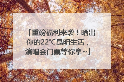 重磅福利来袭！晒出你的22℃昆明生活，演唱会门票等你拿~