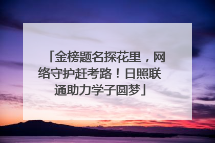 金榜题名探花里，网络守护赶考路！日照联通助力学子圆梦