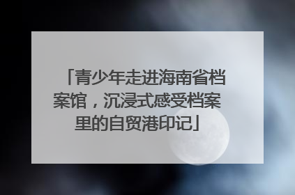青少年走进海南省档案馆，沉浸式感受档案里的自贸港印记